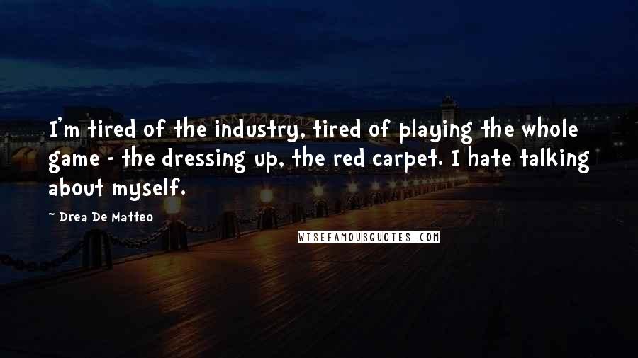 Drea De Matteo Quotes: I'm tired of the industry, tired of playing the whole game - the dressing up, the red carpet. I hate talking about myself.