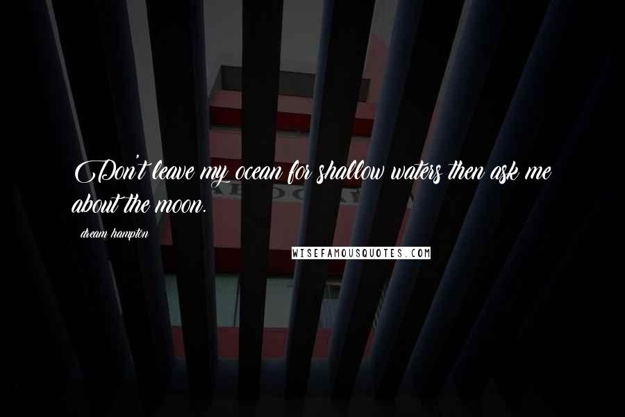 Dream Hampton Quotes: Don't leave my ocean for shallow waters then ask me about the moon.