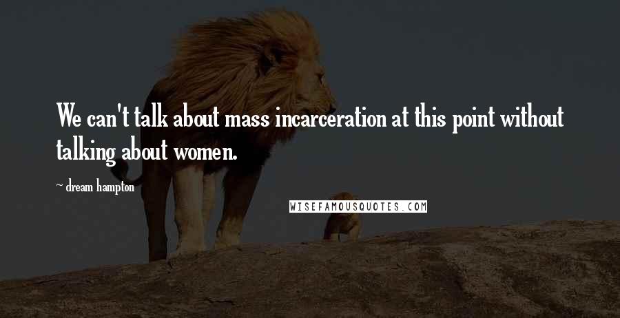 Dream Hampton Quotes: We can't talk about mass incarceration at this point without talking about women.