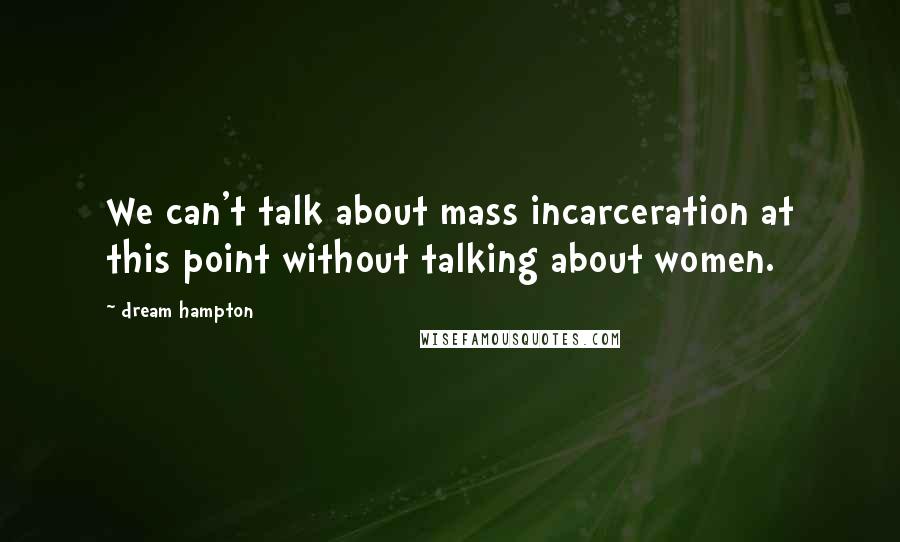 Dream Hampton Quotes: We can't talk about mass incarceration at this point without talking about women.