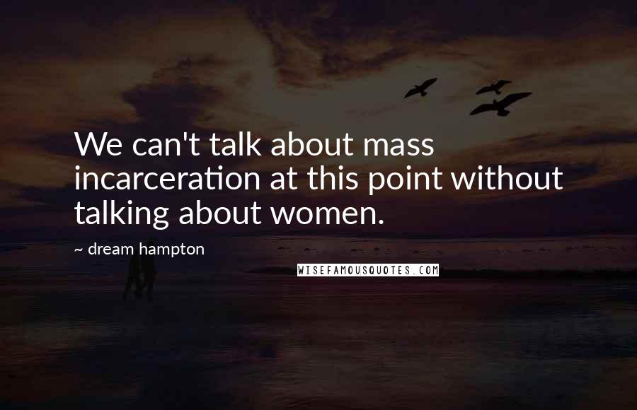 Dream Hampton Quotes: We can't talk about mass incarceration at this point without talking about women.