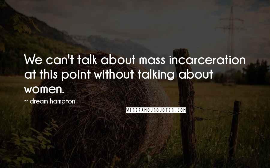 Dream Hampton Quotes: We can't talk about mass incarceration at this point without talking about women.