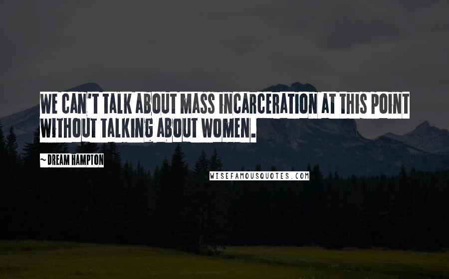 Dream Hampton Quotes: We can't talk about mass incarceration at this point without talking about women.