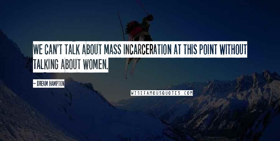 Dream Hampton Quotes: We can't talk about mass incarceration at this point without talking about women.