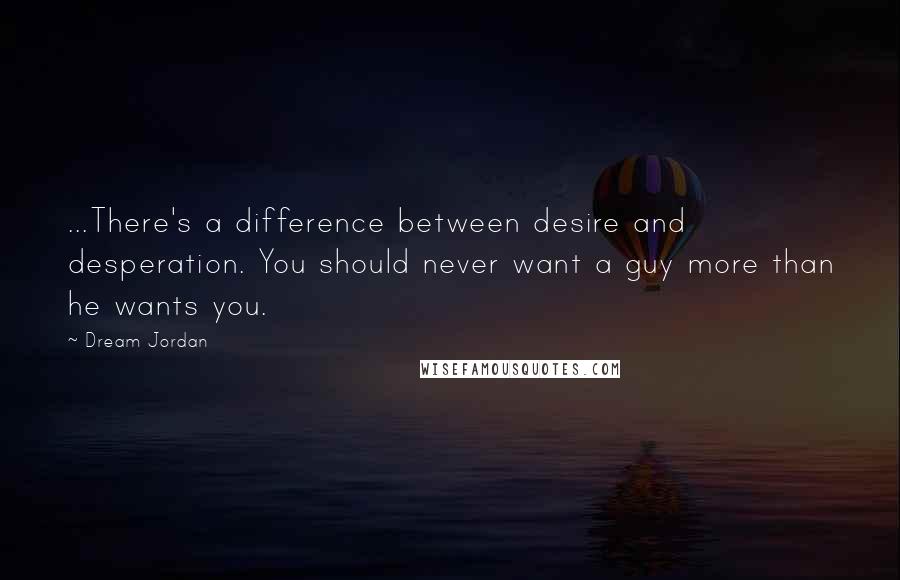 Dream Jordan Quotes: ...There's a difference between desire and desperation. You should never want a guy more than he wants you.