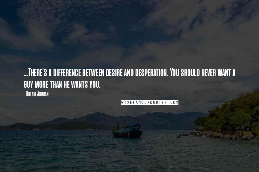 Dream Jordan Quotes: ...There's a difference between desire and desperation. You should never want a guy more than he wants you.