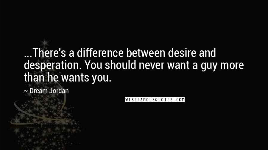 Dream Jordan Quotes: ...There's a difference between desire and desperation. You should never want a guy more than he wants you.