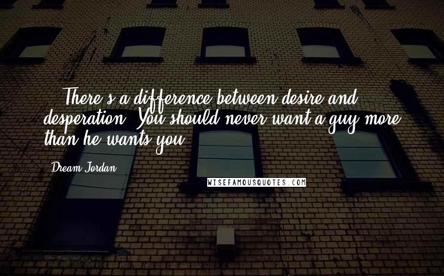 Dream Jordan Quotes: ...There's a difference between desire and desperation. You should never want a guy more than he wants you.