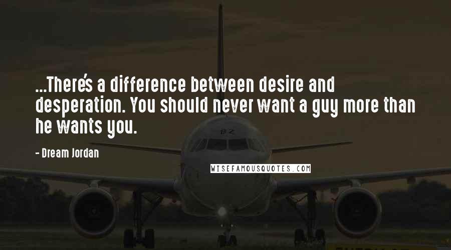 Dream Jordan Quotes: ...There's a difference between desire and desperation. You should never want a guy more than he wants you.