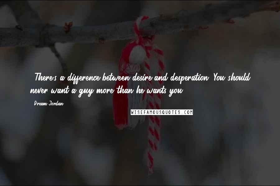 Dream Jordan Quotes: ...There's a difference between desire and desperation. You should never want a guy more than he wants you.