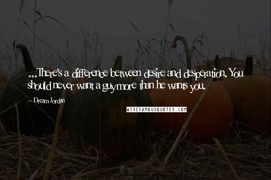 Dream Jordan Quotes: ...There's a difference between desire and desperation. You should never want a guy more than he wants you.