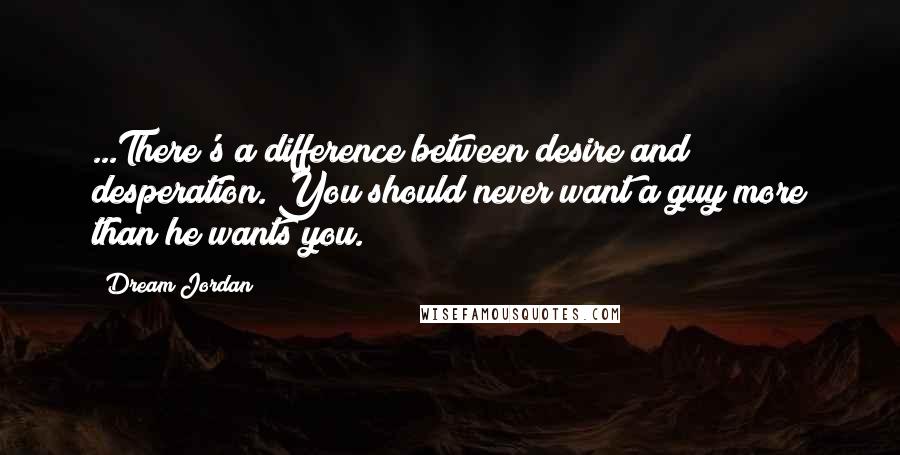 Dream Jordan Quotes: ...There's a difference between desire and desperation. You should never want a guy more than he wants you.