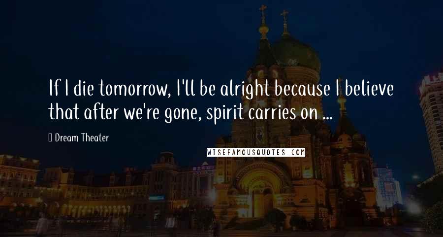 Dream Theater Quotes: If I die tomorrow, I'll be alright because I believe that after we're gone, spirit carries on ...