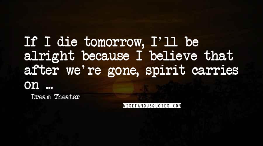 Dream Theater Quotes: If I die tomorrow, I'll be alright because I believe that after we're gone, spirit carries on ...