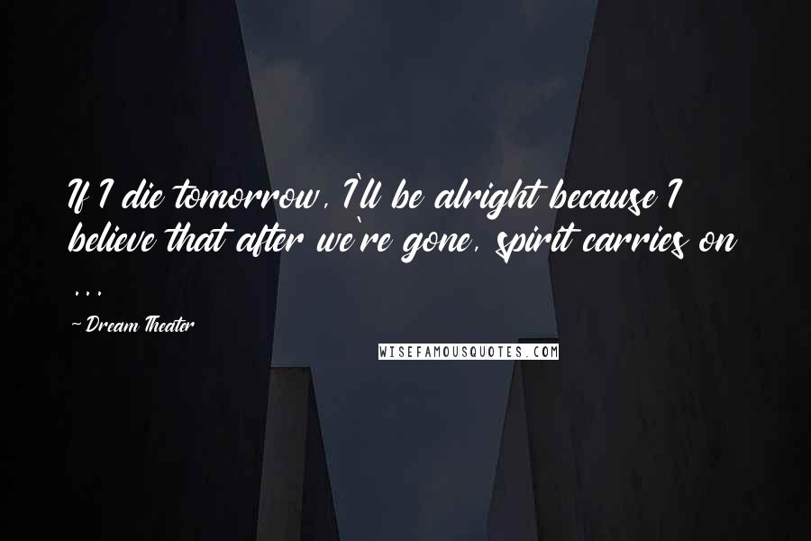 Dream Theater Quotes: If I die tomorrow, I'll be alright because I believe that after we're gone, spirit carries on ...