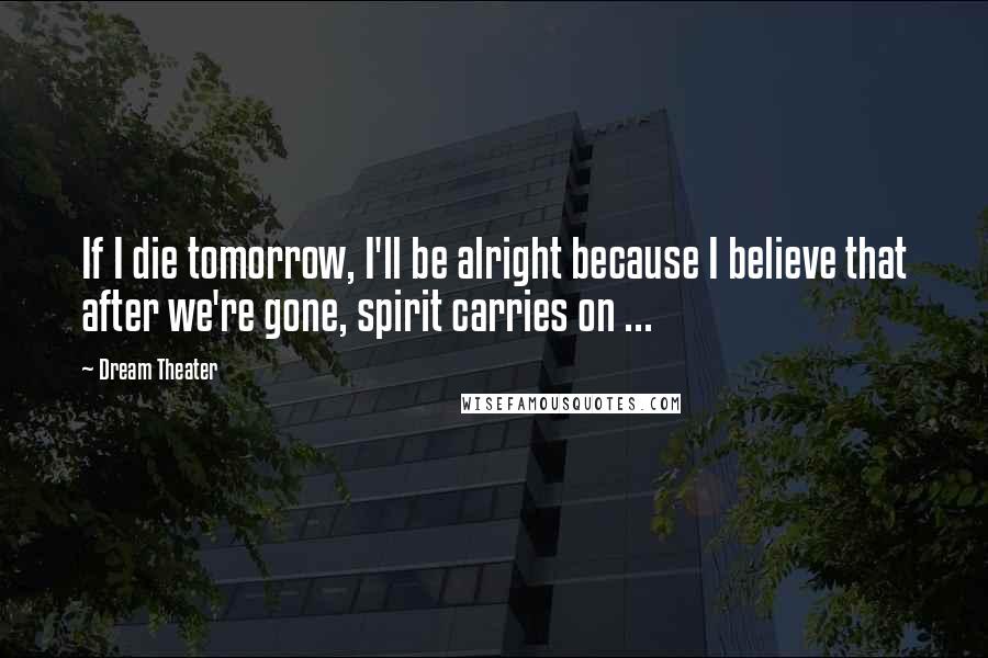 Dream Theater Quotes: If I die tomorrow, I'll be alright because I believe that after we're gone, spirit carries on ...