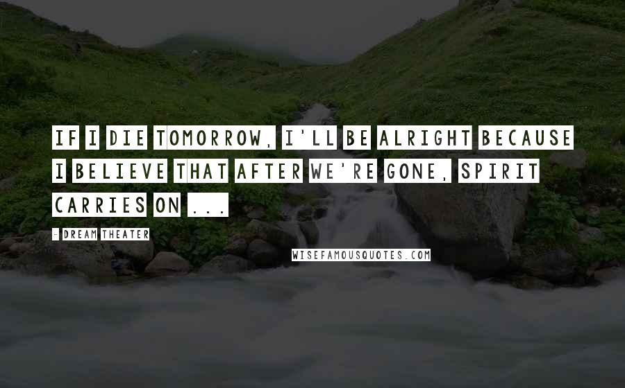 Dream Theater Quotes: If I die tomorrow, I'll be alright because I believe that after we're gone, spirit carries on ...