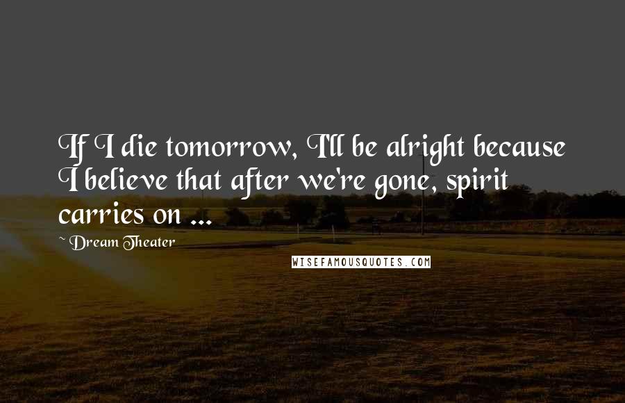 Dream Theater Quotes: If I die tomorrow, I'll be alright because I believe that after we're gone, spirit carries on ...