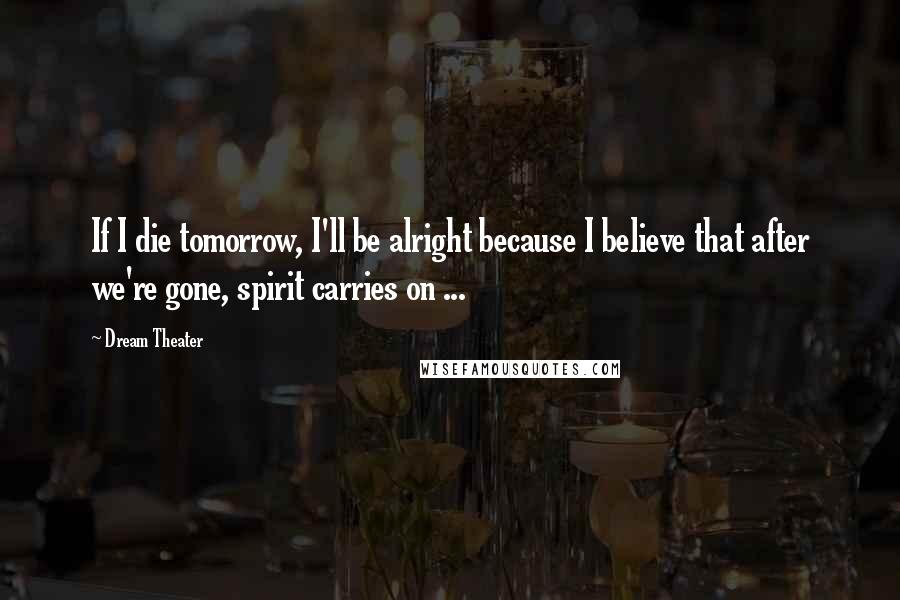 Dream Theater Quotes: If I die tomorrow, I'll be alright because I believe that after we're gone, spirit carries on ...