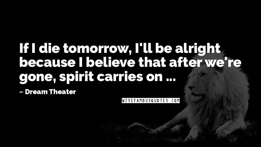 Dream Theater Quotes: If I die tomorrow, I'll be alright because I believe that after we're gone, spirit carries on ...