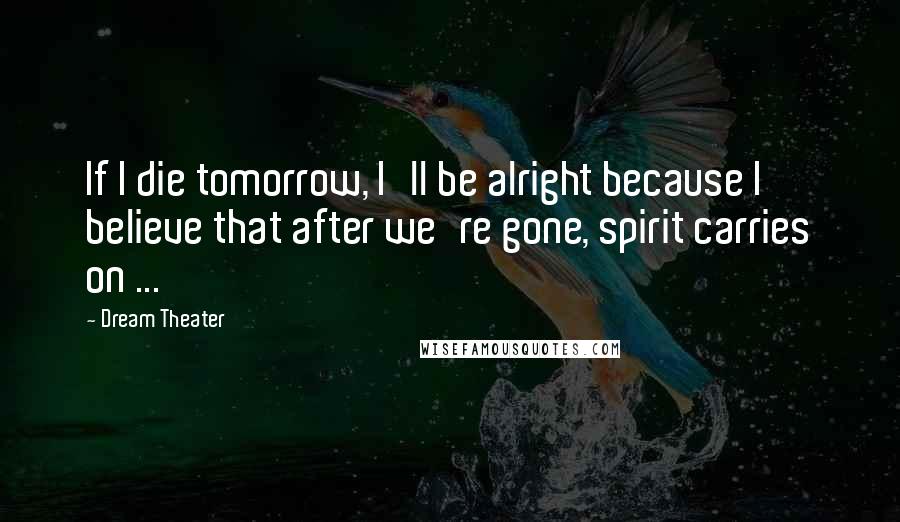 Dream Theater Quotes: If I die tomorrow, I'll be alright because I believe that after we're gone, spirit carries on ...