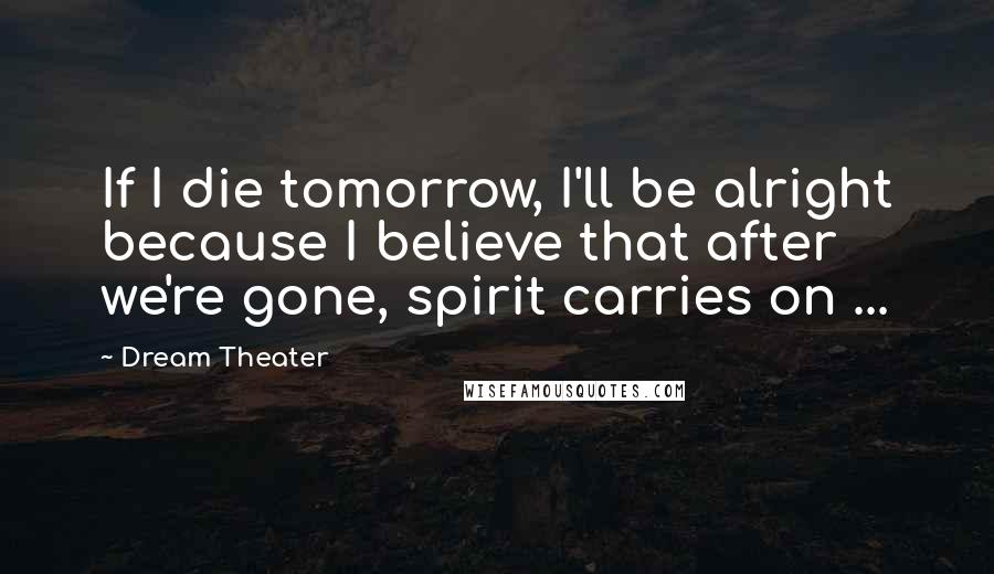 Dream Theater Quotes: If I die tomorrow, I'll be alright because I believe that after we're gone, spirit carries on ...