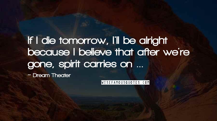 Dream Theater Quotes: If I die tomorrow, I'll be alright because I believe that after we're gone, spirit carries on ...