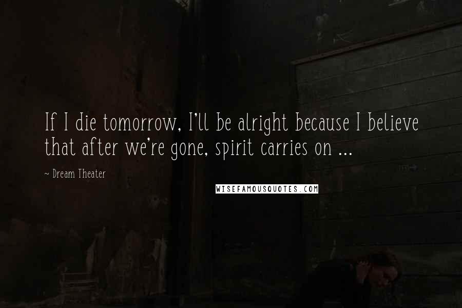 Dream Theater Quotes: If I die tomorrow, I'll be alright because I believe that after we're gone, spirit carries on ...