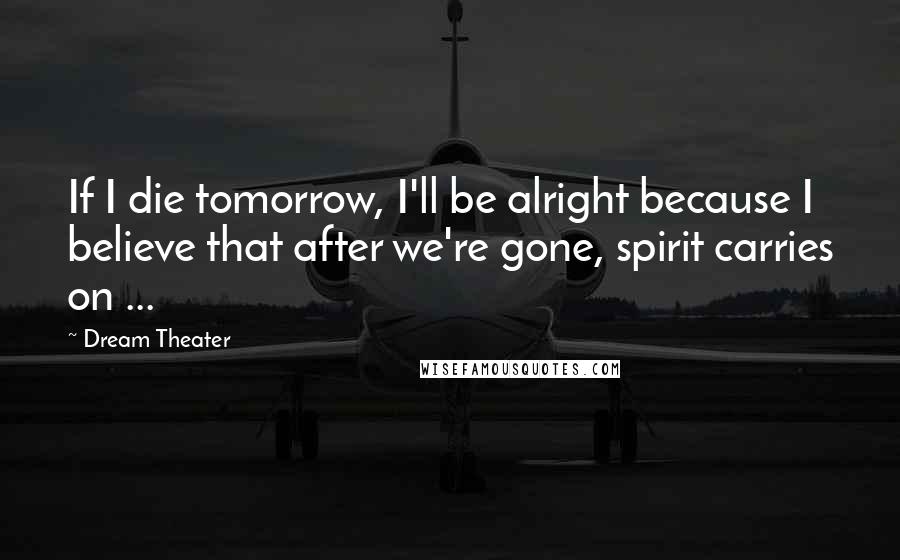 Dream Theater Quotes: If I die tomorrow, I'll be alright because I believe that after we're gone, spirit carries on ...