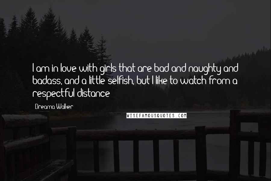 Dreama Walker Quotes: I am in love with girls that are bad and naughty and badass, and a little selfish, but I like to watch from a respectful distance!