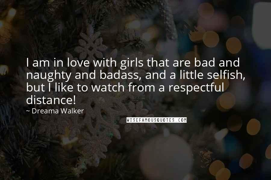 Dreama Walker Quotes: I am in love with girls that are bad and naughty and badass, and a little selfish, but I like to watch from a respectful distance!