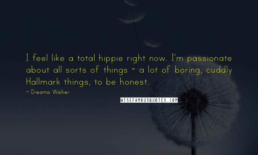 Dreama Walker Quotes: I feel like a total hippie right now. I'm passionate about all sorts of things - a lot of boring, cuddly Hallmark things, to be honest.