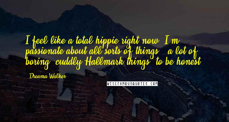 Dreama Walker Quotes: I feel like a total hippie right now. I'm passionate about all sorts of things - a lot of boring, cuddly Hallmark things, to be honest.
