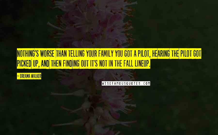 Dreama Walker Quotes: Nothing's worse than telling your family you got a pilot, hearing the pilot got picked up, and then finding out it's not in the fall lineup.