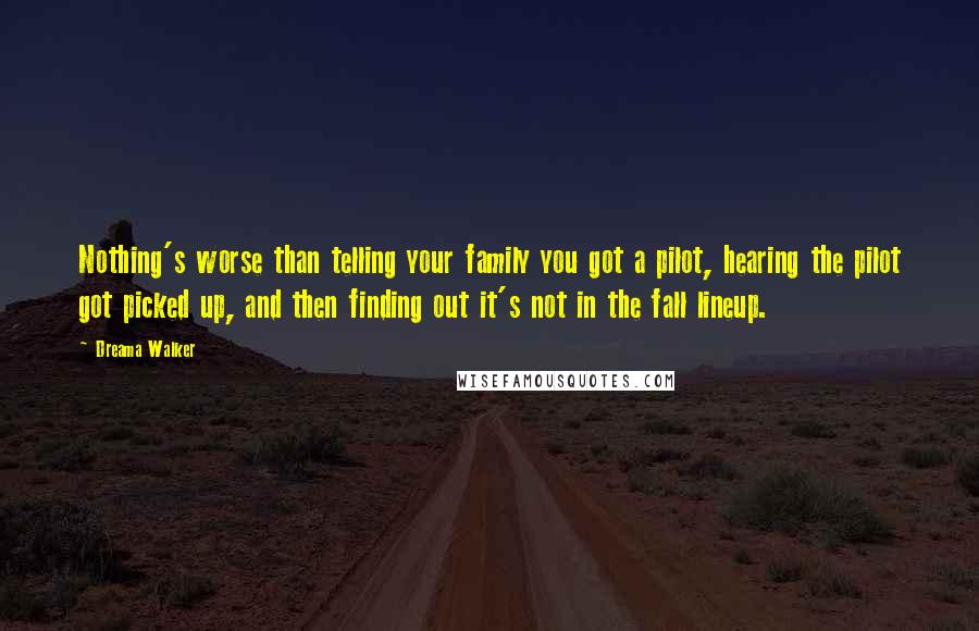 Dreama Walker Quotes: Nothing's worse than telling your family you got a pilot, hearing the pilot got picked up, and then finding out it's not in the fall lineup.