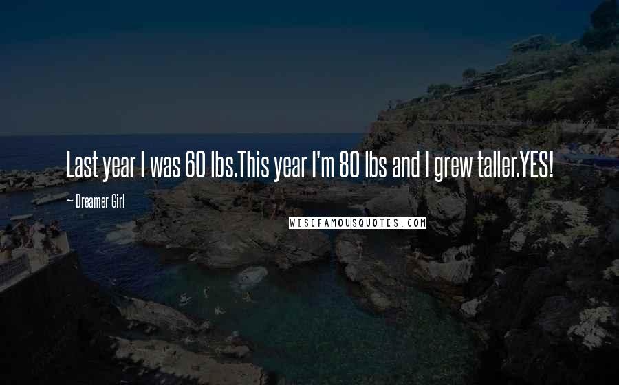 Dreamer Girl Quotes: Last year I was 60 lbs.This year I'm 80 lbs and I grew taller.YES!