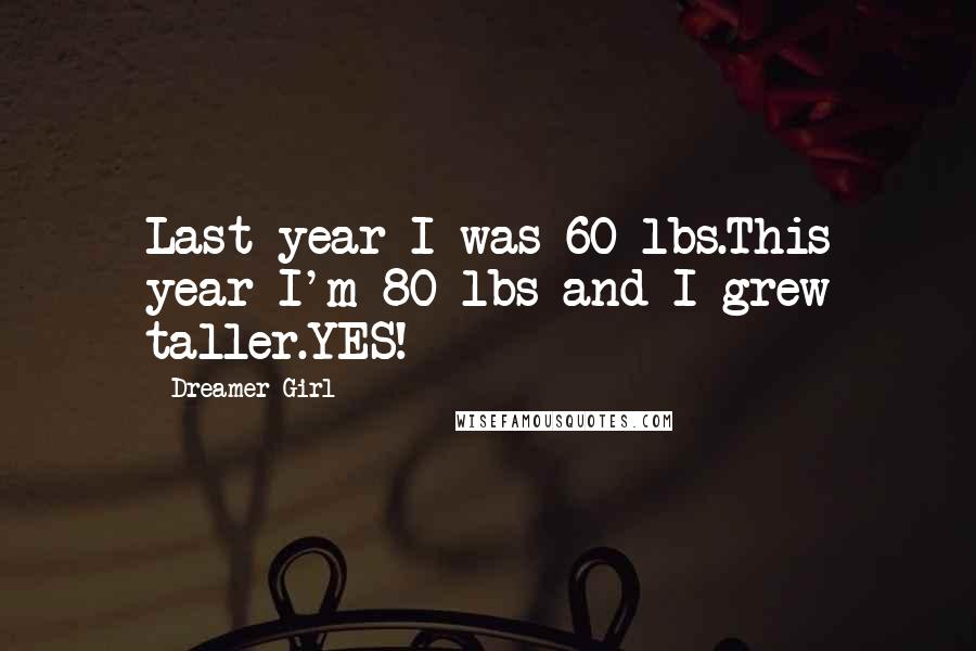 Dreamer Girl Quotes: Last year I was 60 lbs.This year I'm 80 lbs and I grew taller.YES!