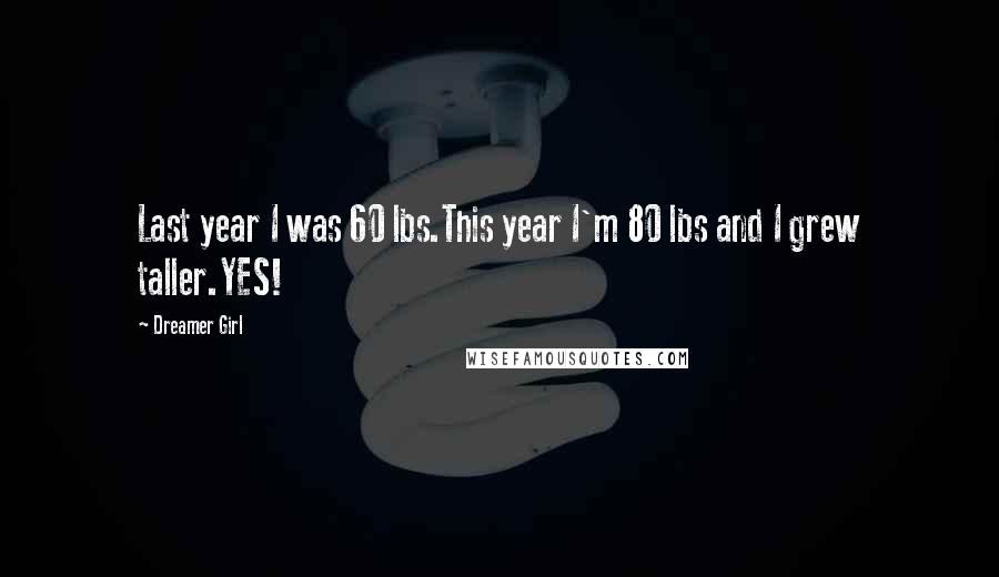 Dreamer Girl Quotes: Last year I was 60 lbs.This year I'm 80 lbs and I grew taller.YES!