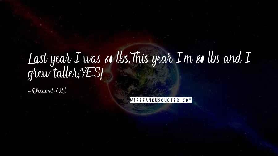 Dreamer Girl Quotes: Last year I was 60 lbs.This year I'm 80 lbs and I grew taller.YES!