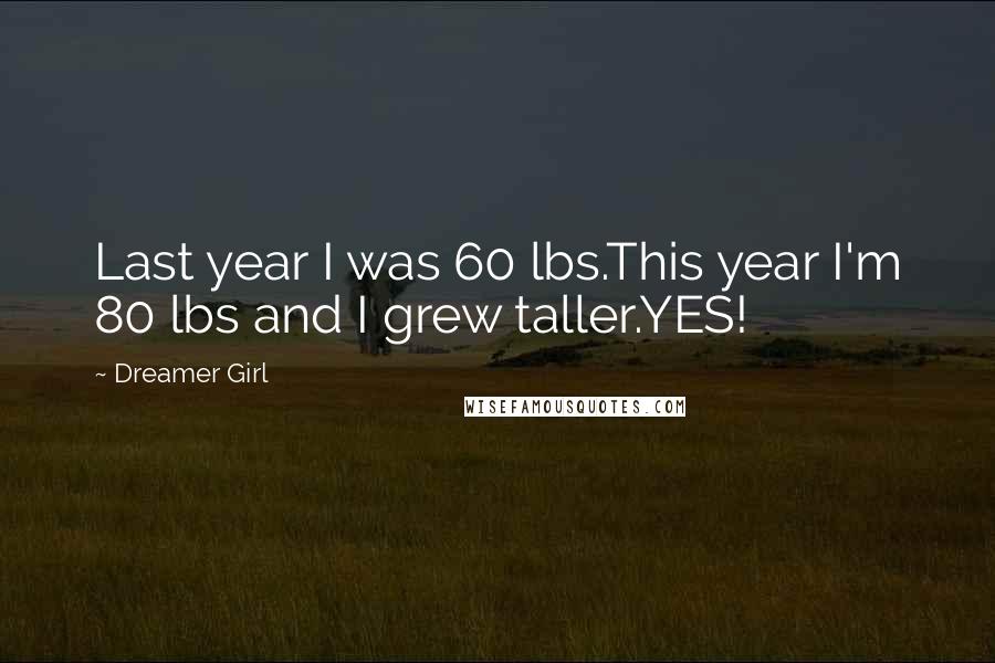 Dreamer Girl Quotes: Last year I was 60 lbs.This year I'm 80 lbs and I grew taller.YES!
