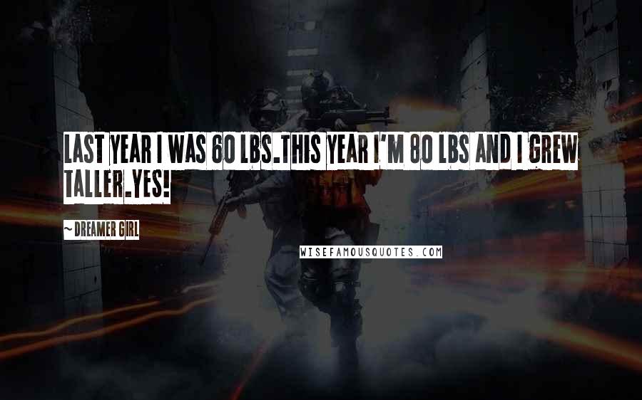 Dreamer Girl Quotes: Last year I was 60 lbs.This year I'm 80 lbs and I grew taller.YES!