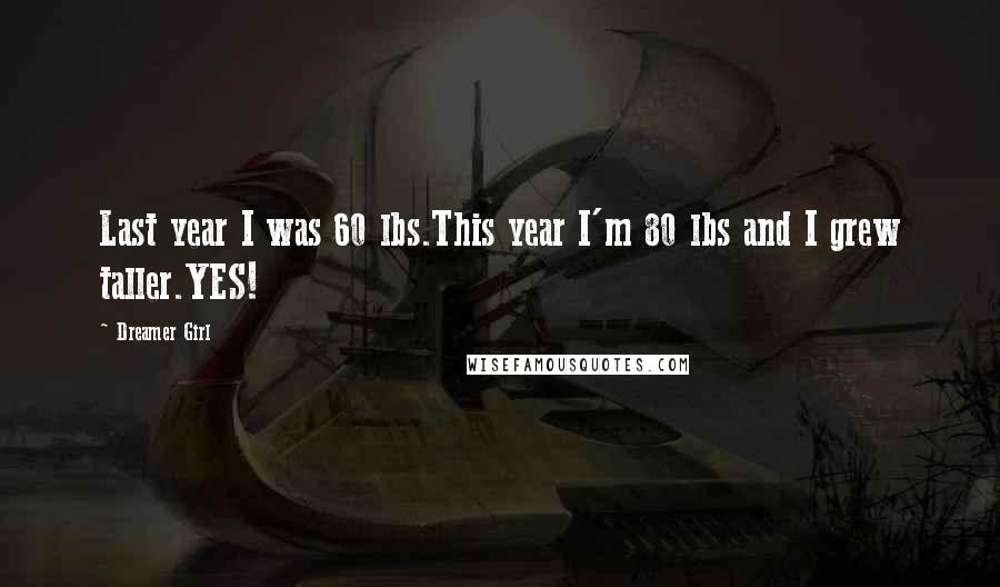 Dreamer Girl Quotes: Last year I was 60 lbs.This year I'm 80 lbs and I grew taller.YES!