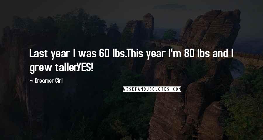 Dreamer Girl Quotes: Last year I was 60 lbs.This year I'm 80 lbs and I grew taller.YES!