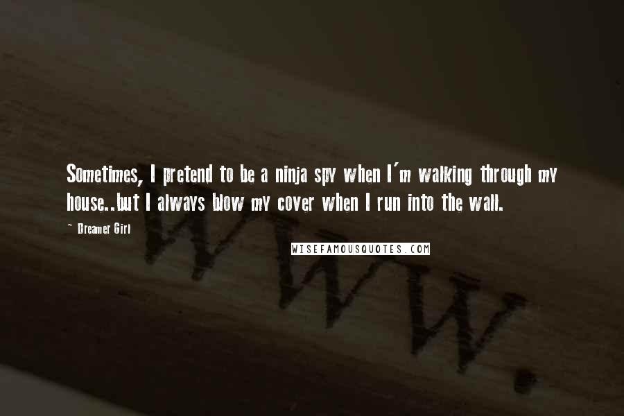 Dreamer Girl Quotes: Sometimes, I pretend to be a ninja spy when I'm walking through my house..but I always blow my cover when I run into the wall.