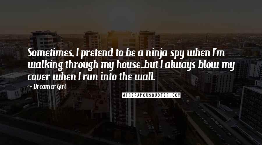 Dreamer Girl Quotes: Sometimes, I pretend to be a ninja spy when I'm walking through my house..but I always blow my cover when I run into the wall.