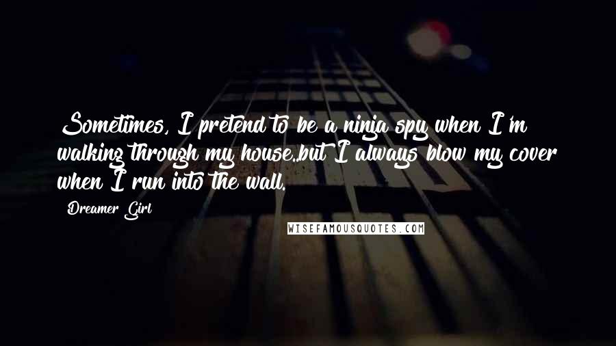 Dreamer Girl Quotes: Sometimes, I pretend to be a ninja spy when I'm walking through my house..but I always blow my cover when I run into the wall.
