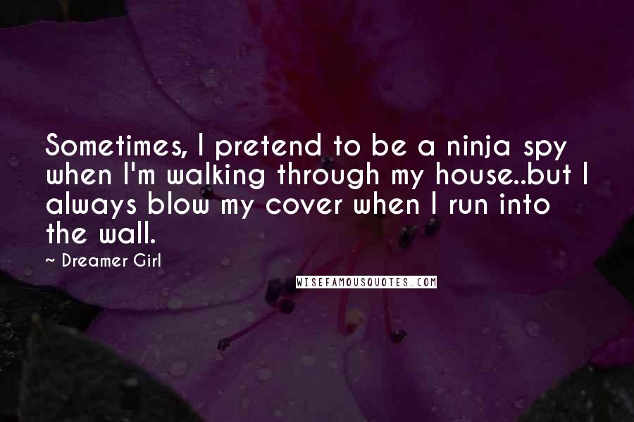 Dreamer Girl Quotes: Sometimes, I pretend to be a ninja spy when I'm walking through my house..but I always blow my cover when I run into the wall.