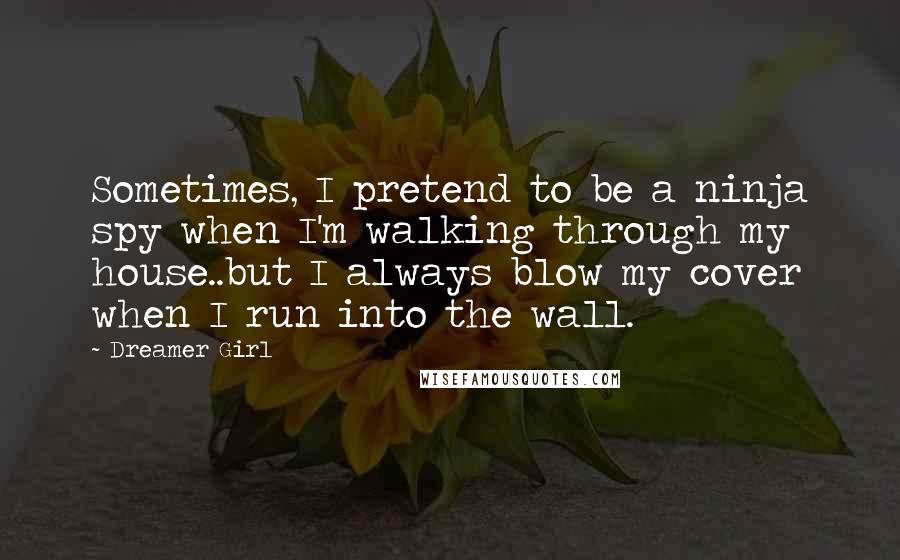 Dreamer Girl Quotes: Sometimes, I pretend to be a ninja spy when I'm walking through my house..but I always blow my cover when I run into the wall.
