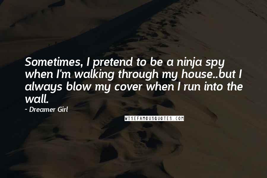 Dreamer Girl Quotes: Sometimes, I pretend to be a ninja spy when I'm walking through my house..but I always blow my cover when I run into the wall.