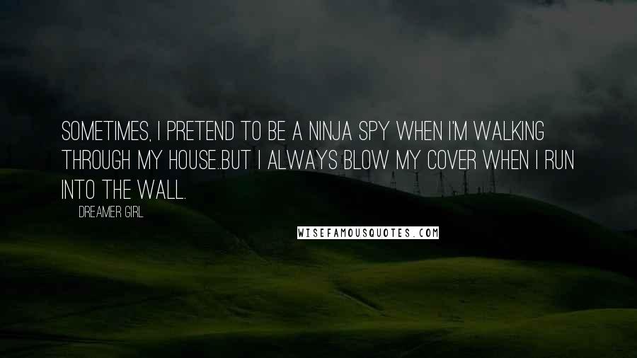 Dreamer Girl Quotes: Sometimes, I pretend to be a ninja spy when I'm walking through my house..but I always blow my cover when I run into the wall.